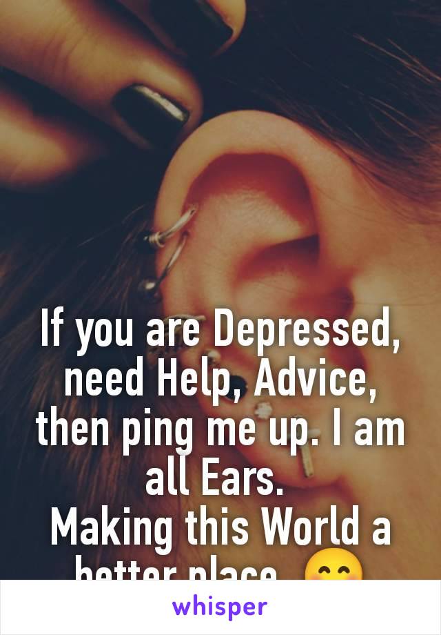 If you are Depressed, need Help, Advice, then ping me up. I am all Ears. 
Making this World a better place. 😊