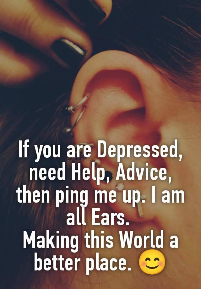 If you are Depressed, need Help, Advice, then ping me up. I am all Ears. 
Making this World a better place. 😊