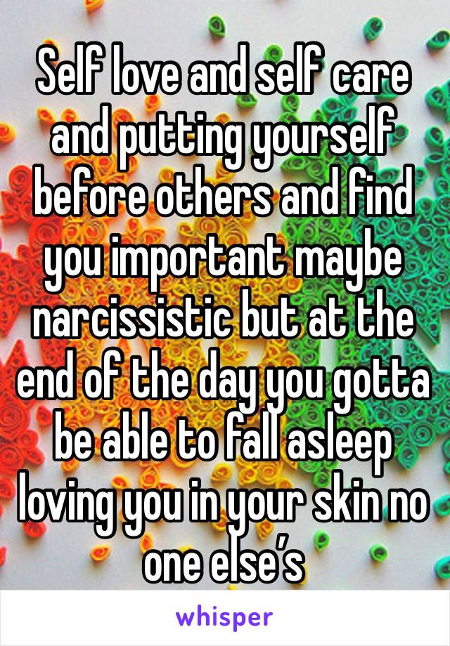 Self love and self care and putting yourself before others and find you important maybe narcissistic but at the end of the day you gotta be able to fall asleep loving you in your skin no one else’s 