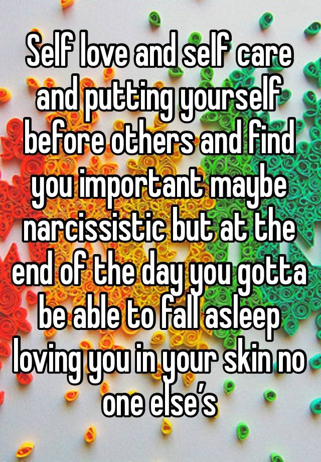 Self love and self care and putting yourself before others and find you important maybe narcissistic but at the end of the day you gotta be able to fall asleep loving you in your skin no one else’s 