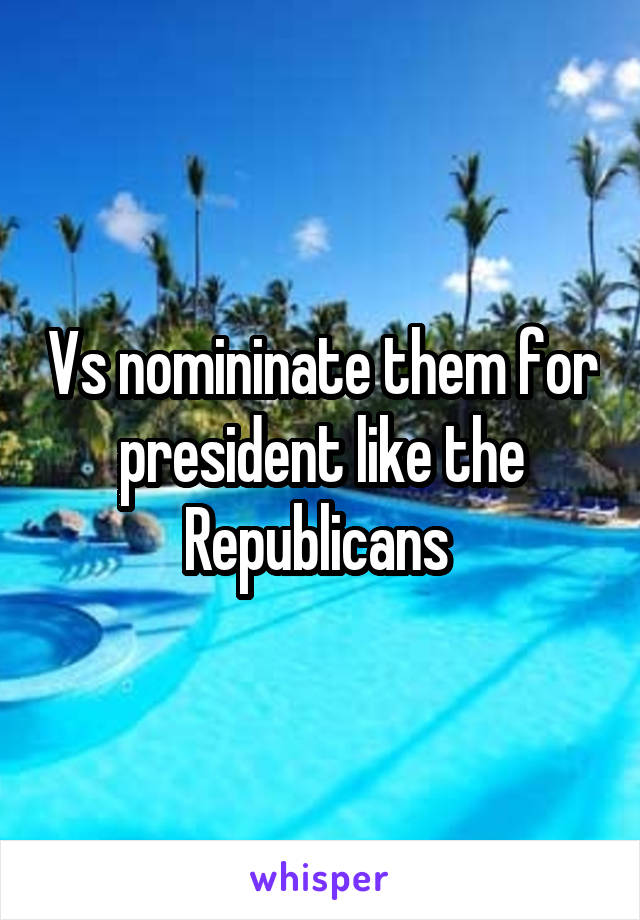 Vs nomininate them for president like the Republicans 