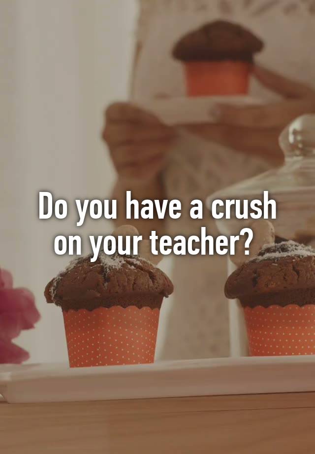 Do you have a crush on your teacher? 