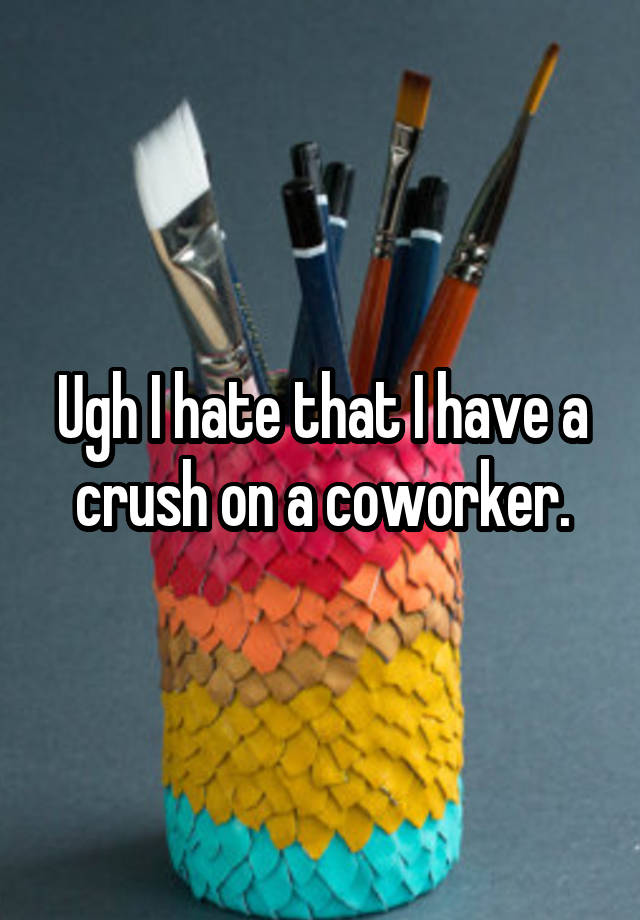 Ugh I hate that I have a crush on a coworker.