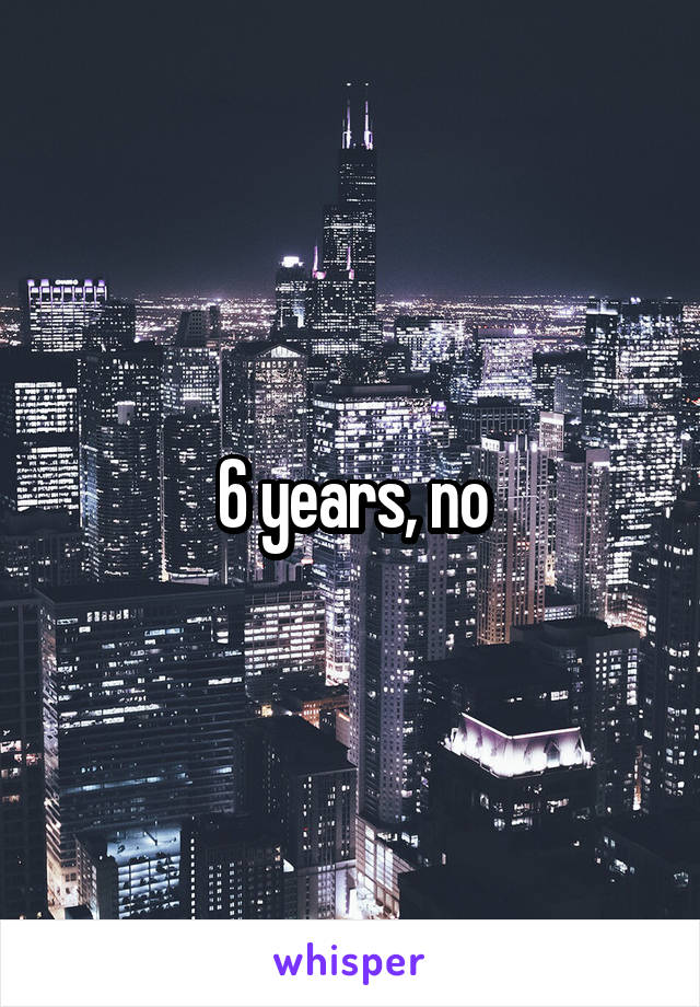 6 years, no