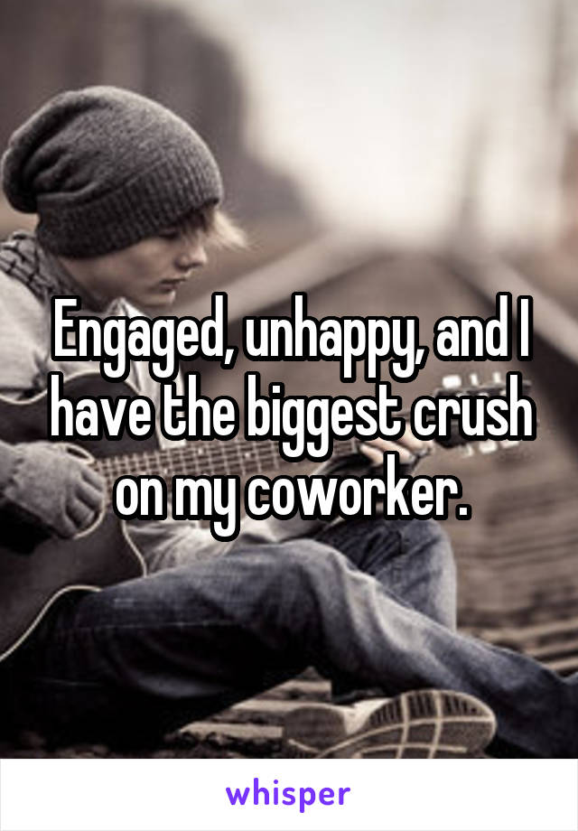 Engaged, unhappy, and I have the biggest crush on my coworker.