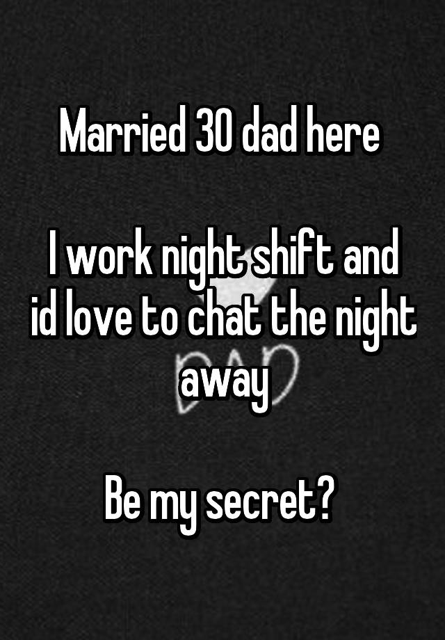 Married 30 dad here 

I work night shift and id love to chat the night away

Be my secret? 