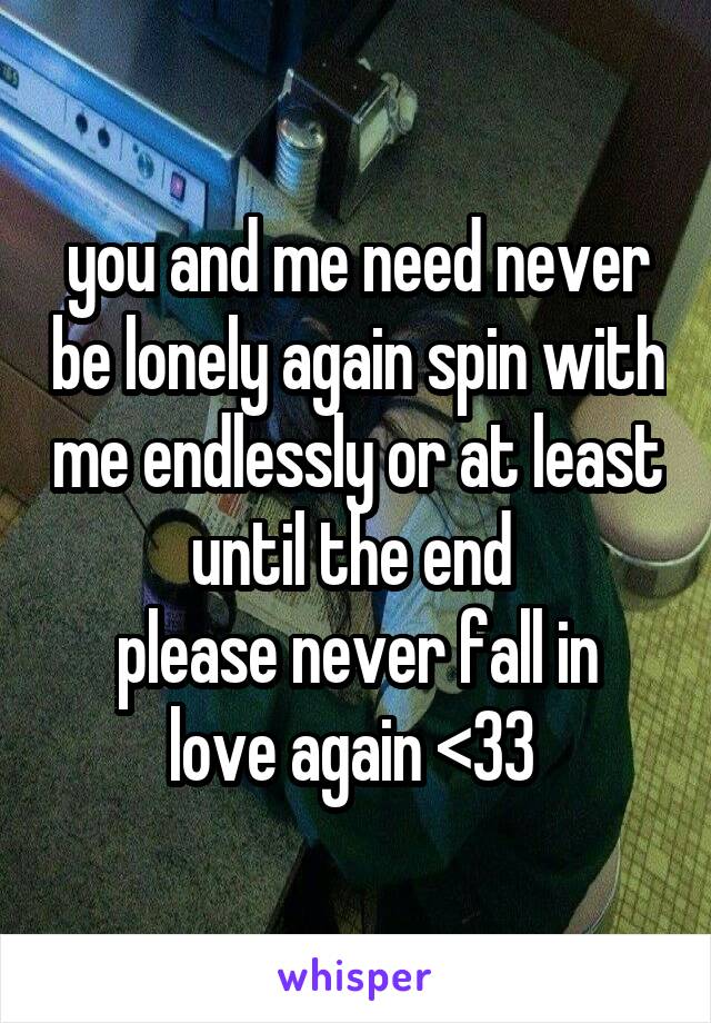 you and me need never be lonely again spin with me endlessly or at least until the end 
please never fall in love again <33 