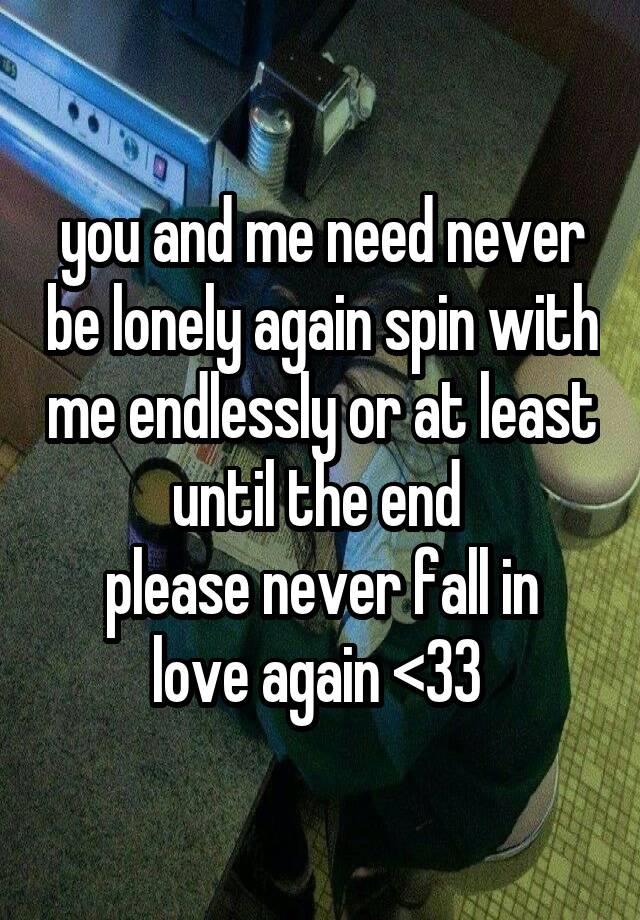 you and me need never be lonely again spin with me endlessly or at least until the end 
please never fall in love again <33 