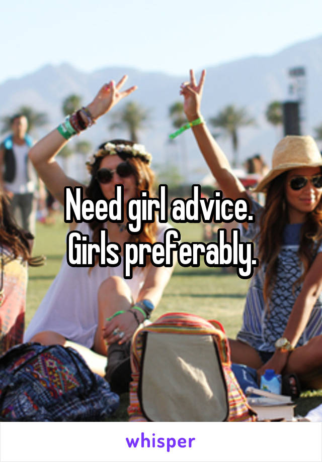 Need girl advice. 
Girls preferably.