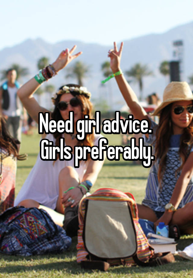 Need girl advice. 
Girls preferably.