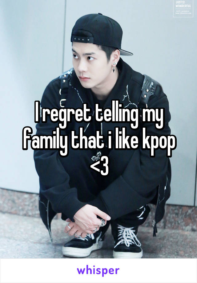 I regret telling my family that i like kpop <\3