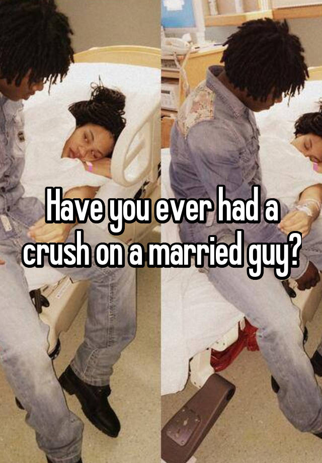 Have you ever had a crush on a married guy?