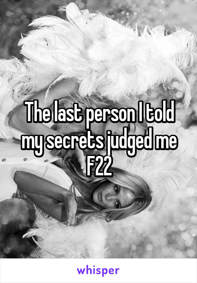 The last person I told my secrets judged me
F22