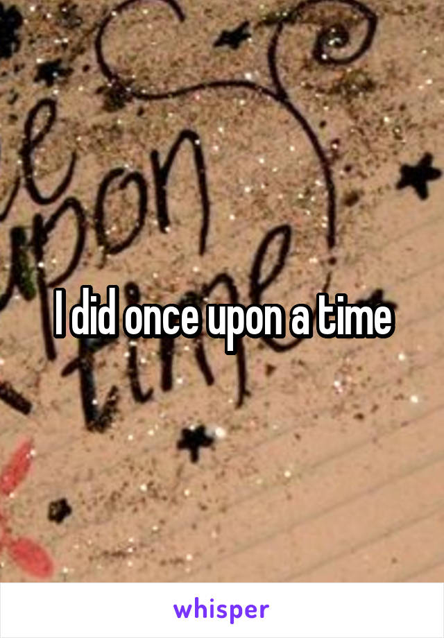 I did once upon a time