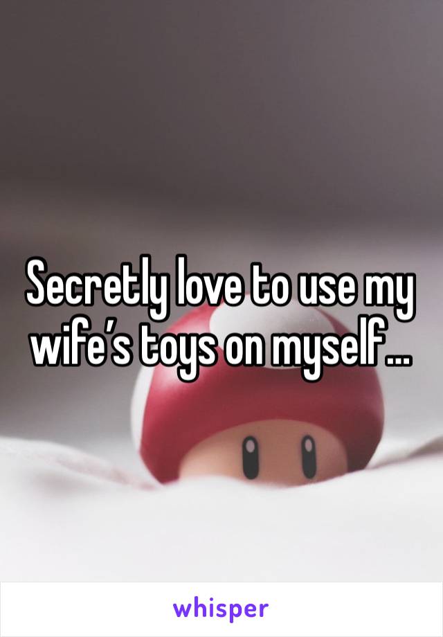 Secretly love to use my wife’s toys on myself…