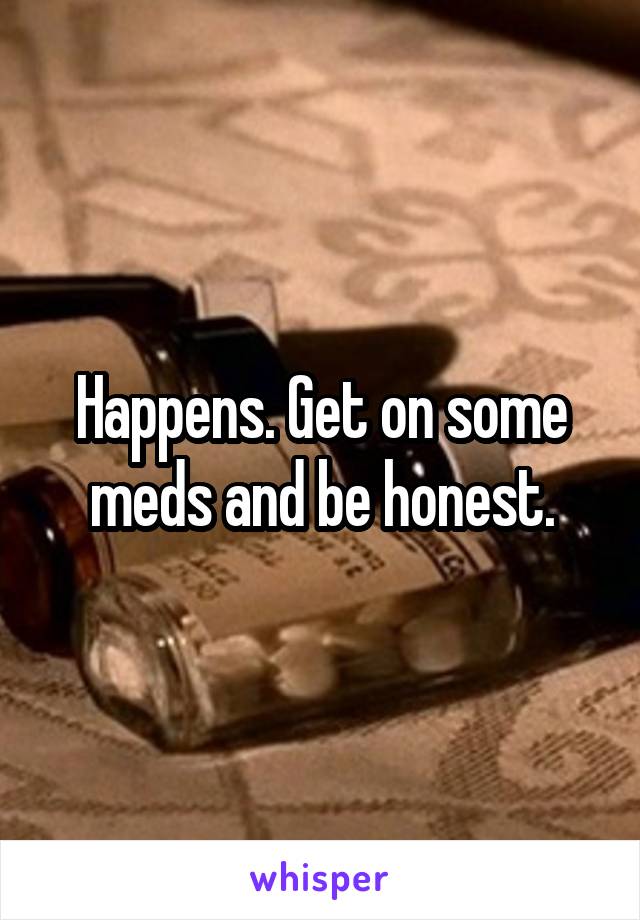 Happens. Get on some meds and be honest.