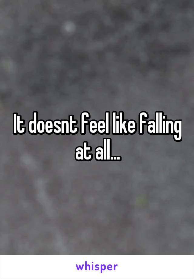 It doesnt feel like falling at all...