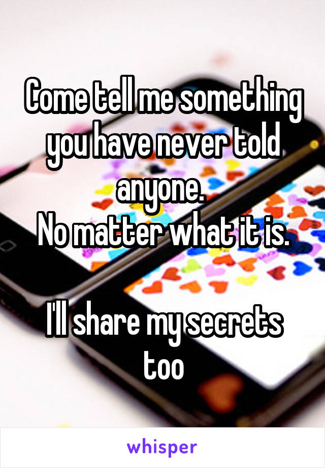 Come tell me something you have never told anyone. 
No matter what it is.

I'll share my secrets too