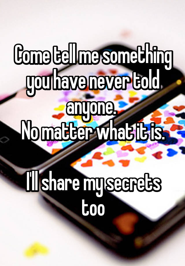 Come tell me something you have never told anyone. 
No matter what it is.

I'll share my secrets too