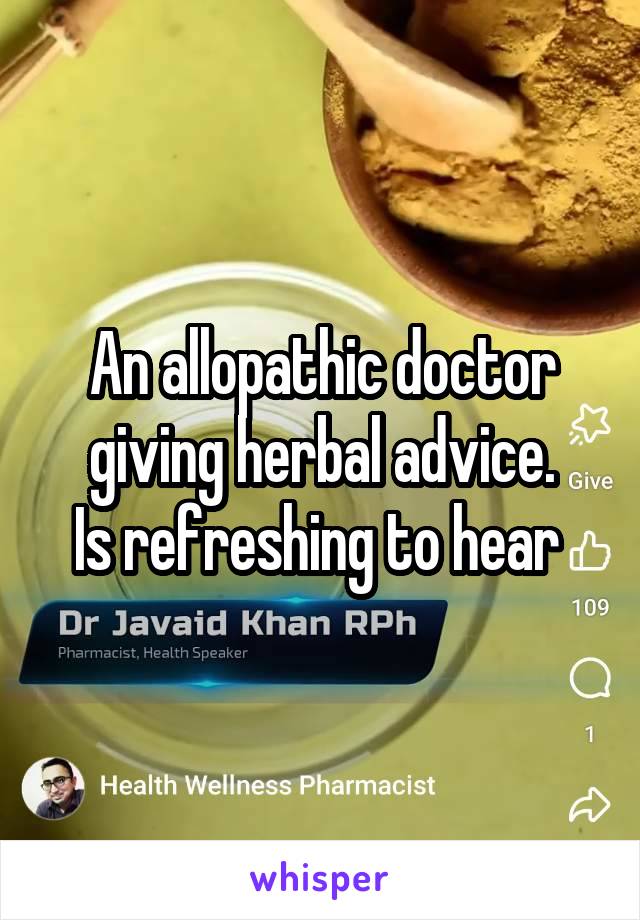 An allopathic doctor giving herbal advice.
Is refreshing to hear 