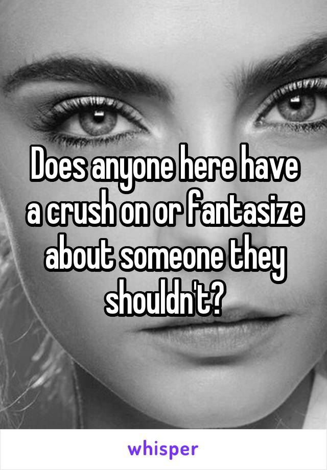 Does anyone here have a crush on or fantasize about someone they shouldn't?