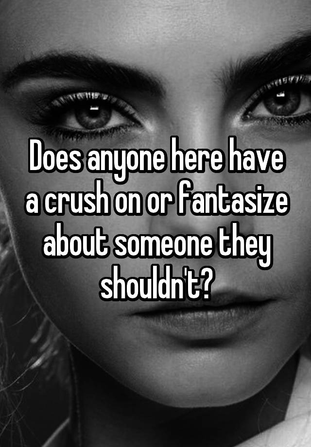 Does anyone here have a crush on or fantasize about someone they shouldn't?