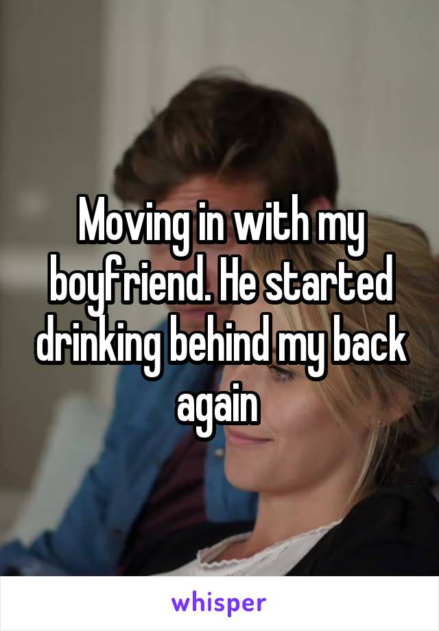 Moving in with my boyfriend. He started drinking behind my back again 