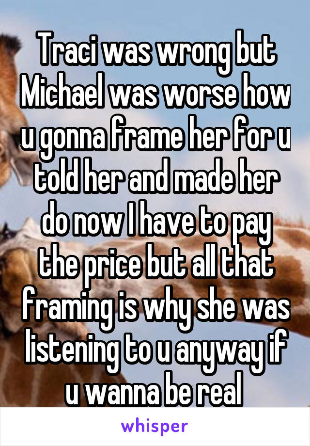 Traci was wrong but Michael was worse how u gonna frame her for u told her and made her do now I have to pay the price but all that framing is why she was listening to u anyway if u wanna be real 