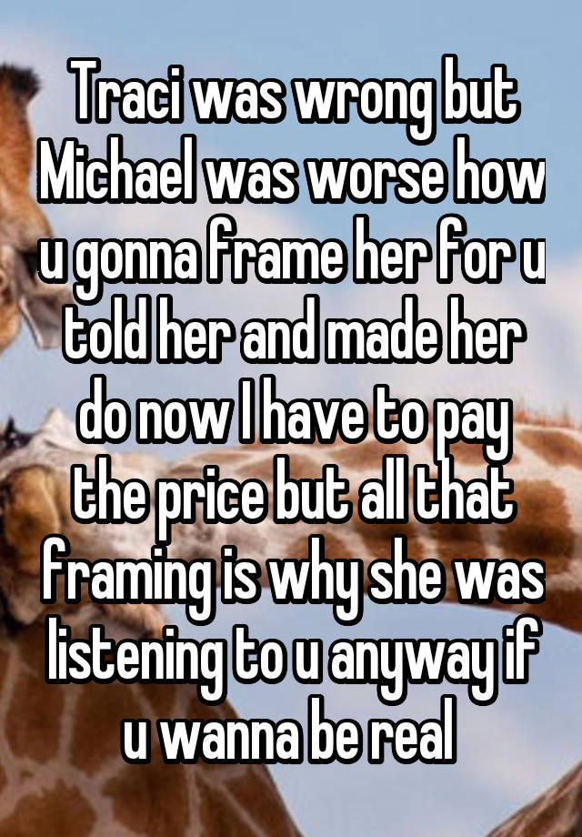 Traci was wrong but Michael was worse how u gonna frame her for u told her and made her do now I have to pay the price but all that framing is why she was listening to u anyway if u wanna be real 