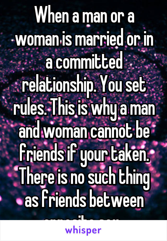 When a man or a woman is married or in a committed relationship. You set rules. This is why a man and woman cannot be friends if your taken. There is no such thing as friends between opposite sex. 