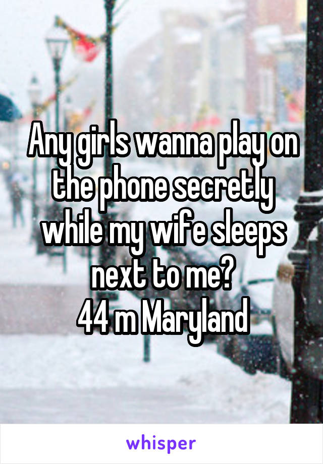 Any girls wanna play on the phone secretly while my wife sleeps next to me?
44 m Maryland