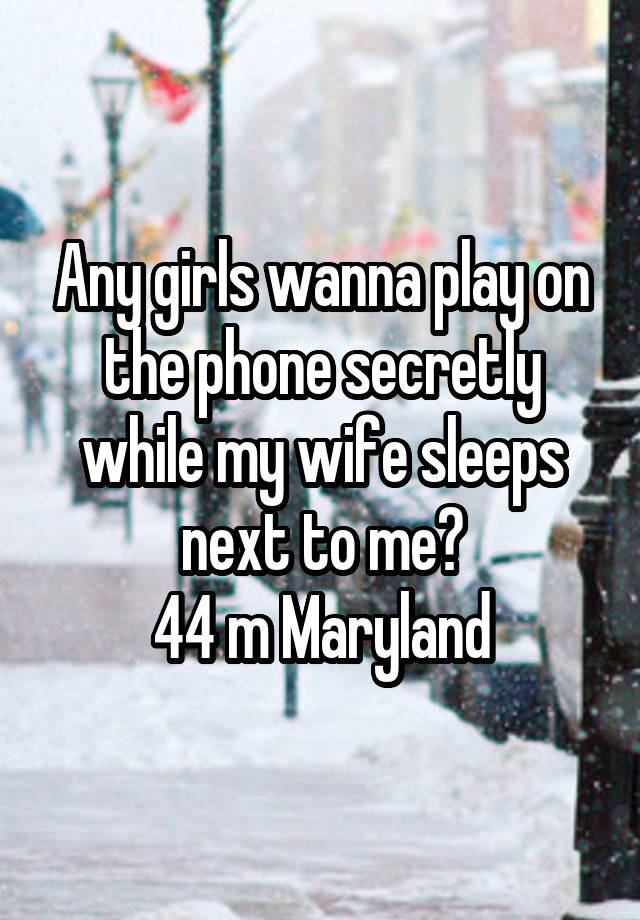 Any girls wanna play on the phone secretly while my wife sleeps next to me?
44 m Maryland