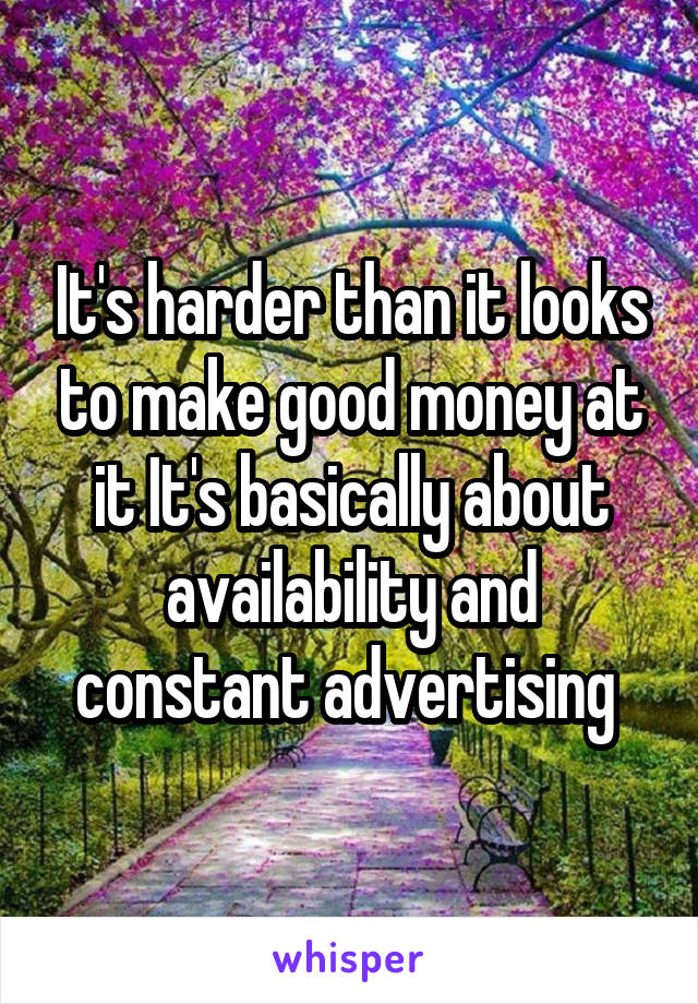 It's harder than it looks to make good money at it It's basically about availability and constant advertising 