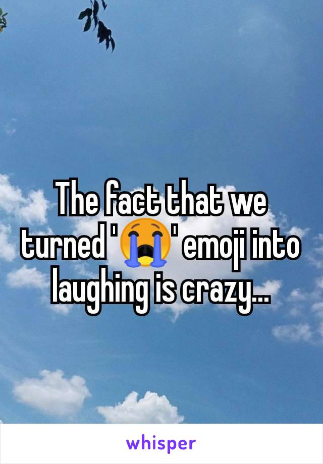 The fact that we turned '😭' emoji into laughing is crazy...