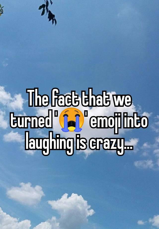 The fact that we turned '😭' emoji into laughing is crazy...