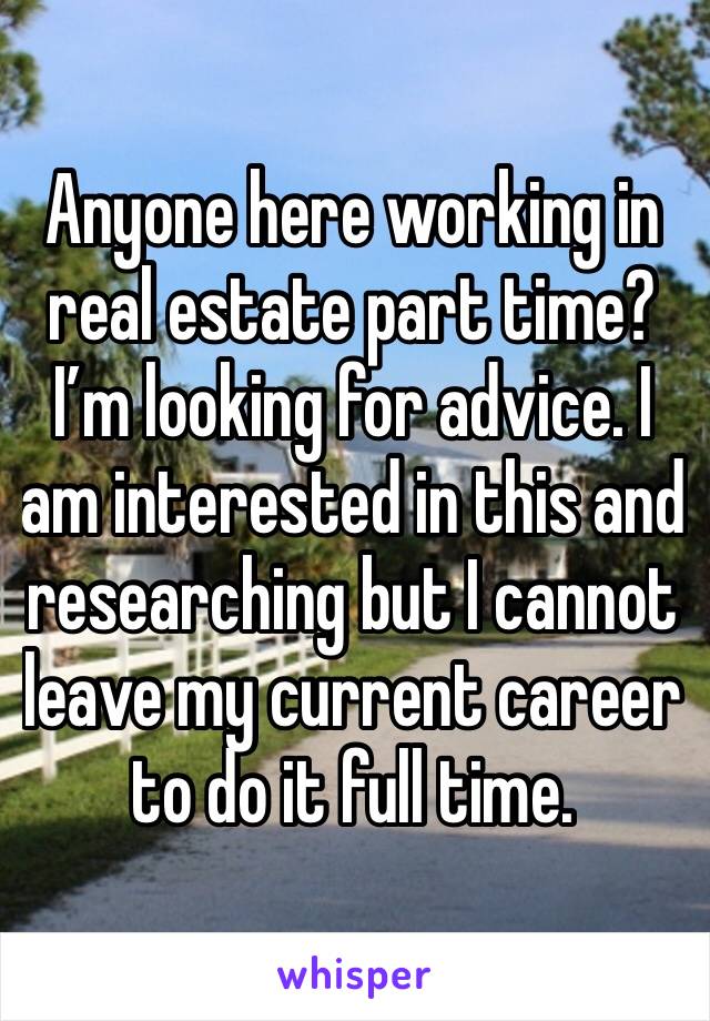 Anyone here working in real estate part time? I’m looking for advice. I am interested in this and researching but I cannot leave my current career to do it full time. 