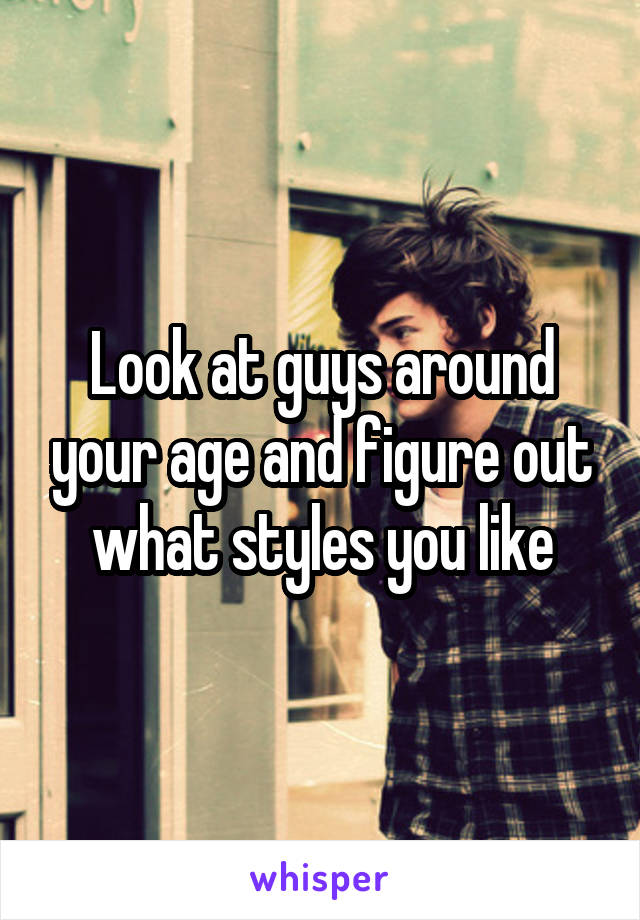 Look at guys around your age and figure out what styles you like