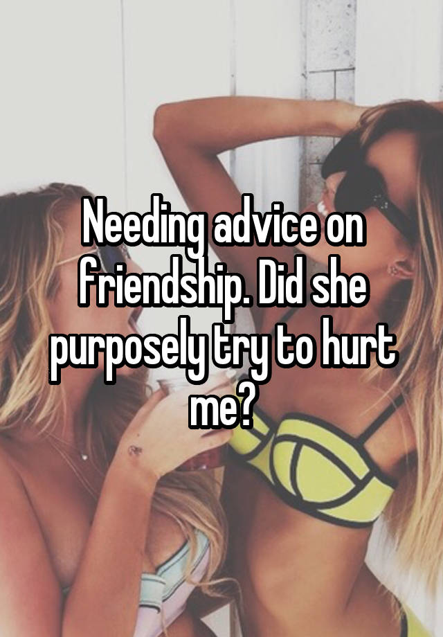 Needing advice on friendship. Did she purposely try to hurt me?