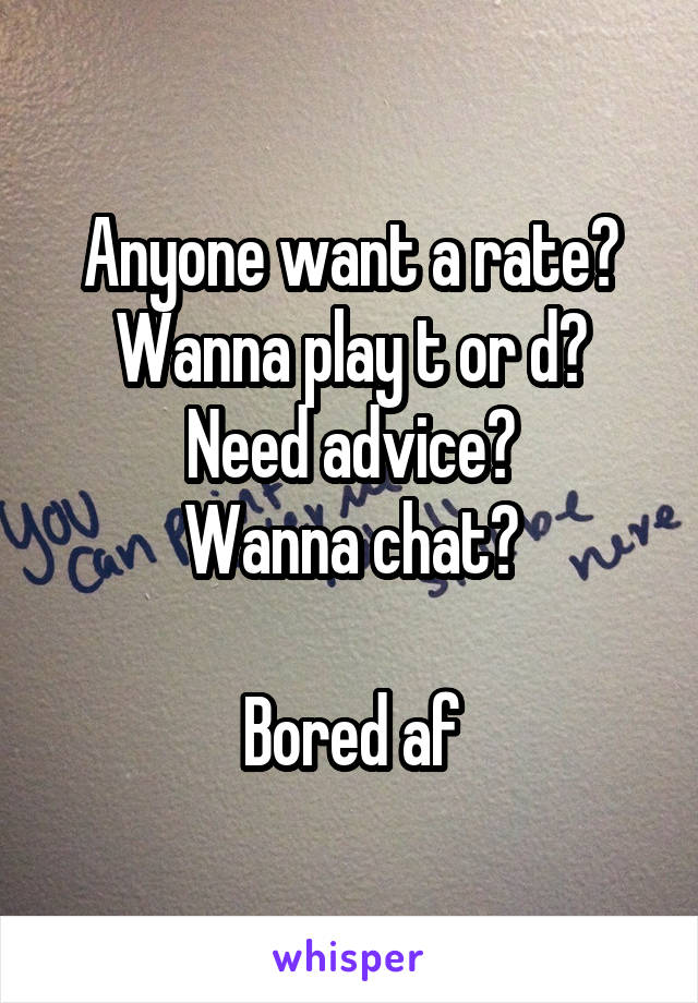 Anyone want a rate?
Wanna play t or d?
Need advice?
Wanna chat?

Bored af