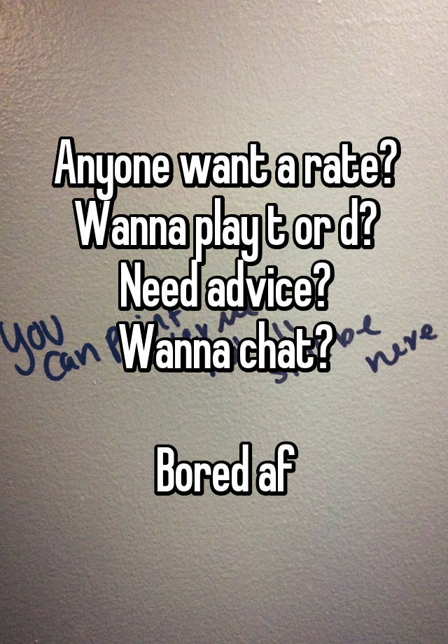 Anyone want a rate?
Wanna play t or d?
Need advice?
Wanna chat?

Bored af