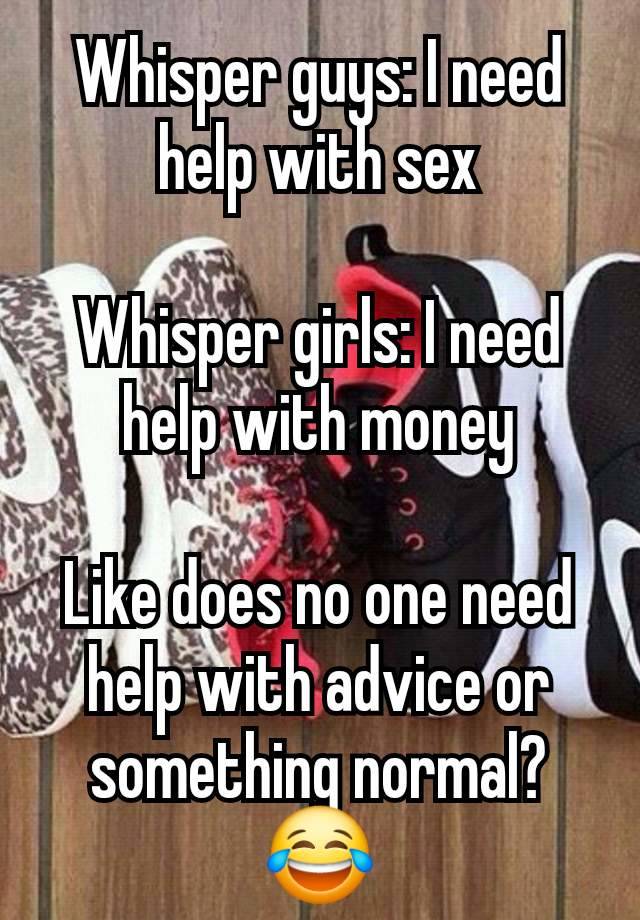 Whisper guys: I need help with sex

Whisper girls: I need help with money

Like does no one need help with advice or something normal?😂