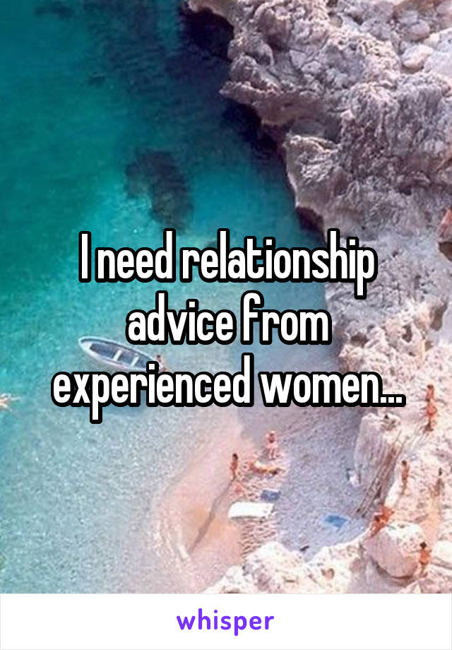 I need relationship advice from experienced women...