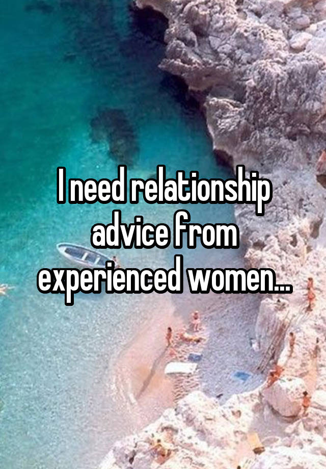 I need relationship advice from experienced women...