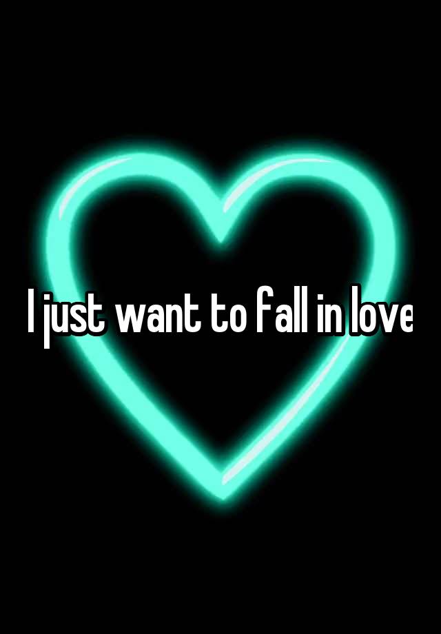 I just want to fall in love