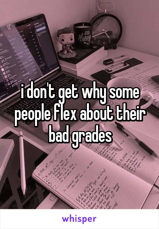 i don't get why some people flex about their bad grades