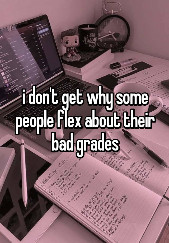 i don't get why some people flex about their bad grades