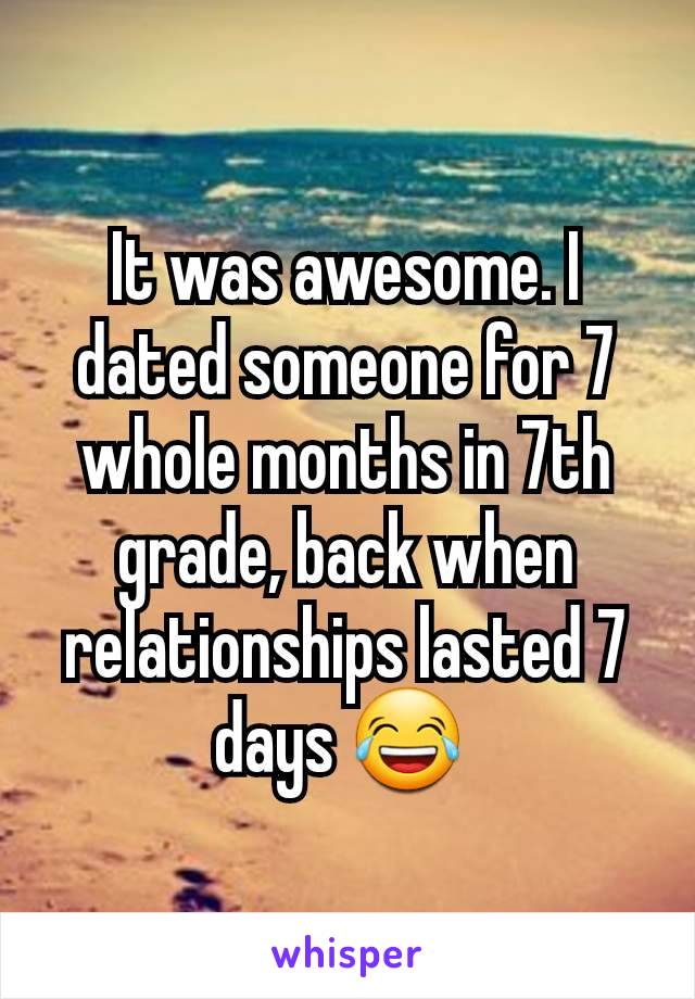 It was awesome. I dated someone for 7 whole months in 7th grade, back when relationships lasted 7 days 😂 