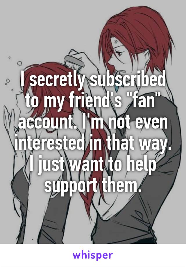 I secretly subscribed to my friend's "fan" account. I'm not even interested in that way. I just want to help support them.