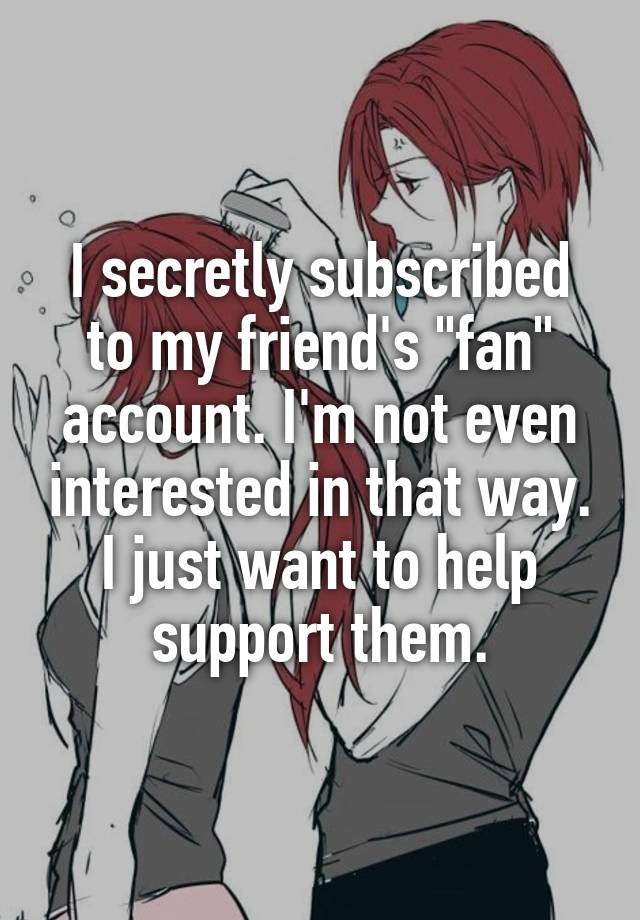 I secretly subscribed to my friend's "fan" account. I'm not even interested in that way. I just want to help support them.