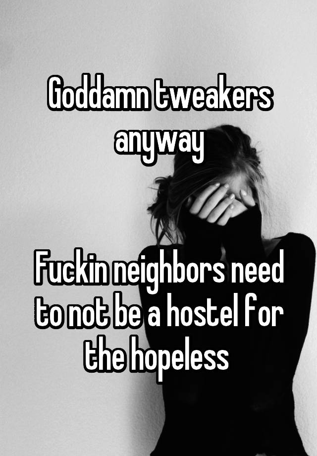 Goddamn tweakers anyway


Fuckin neighbors need to not be a hostel for the hopeless 